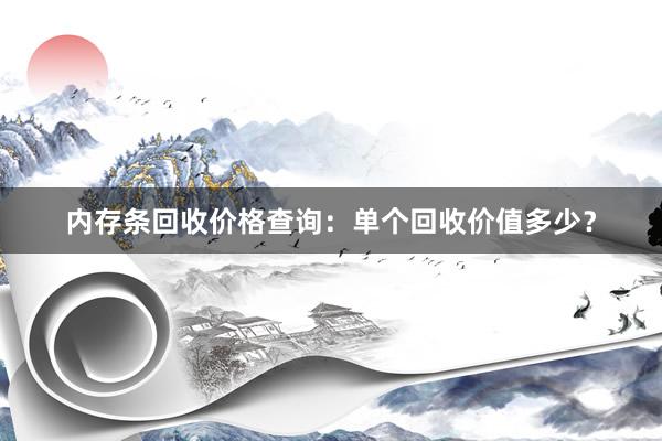 内存条回收价格查询：单个回收价值多少？